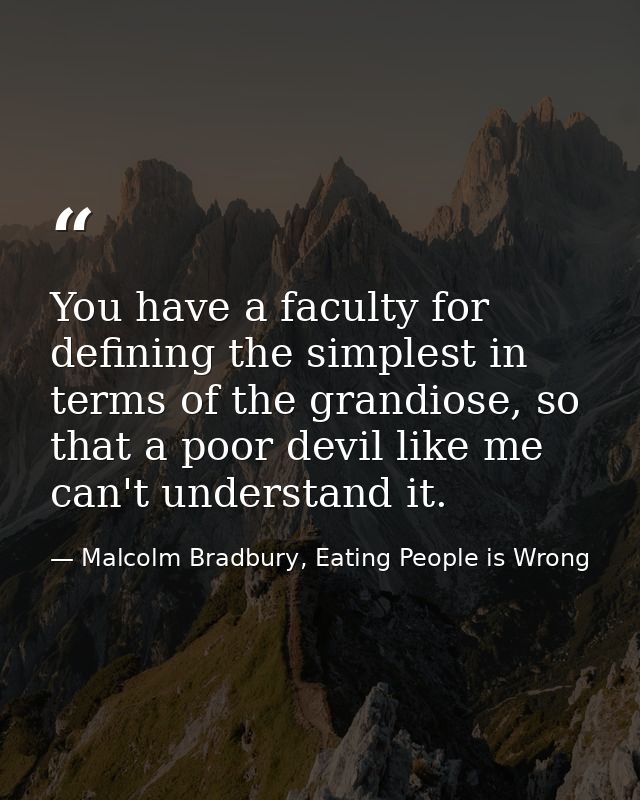 You have a faculty for defining the simplest in terms of the grandiose, so that a poor devil like me can't understand it — Malcolm Bradbury, Eating People is Wrong