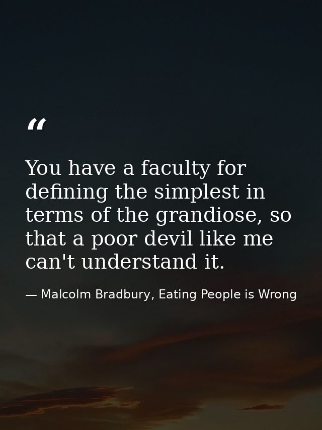 You have a faculty for defining the simplest in terms of the grandiose, so that a poor devil like me can't understand it — Malcolm Bradbury, Eating People is Wrong
