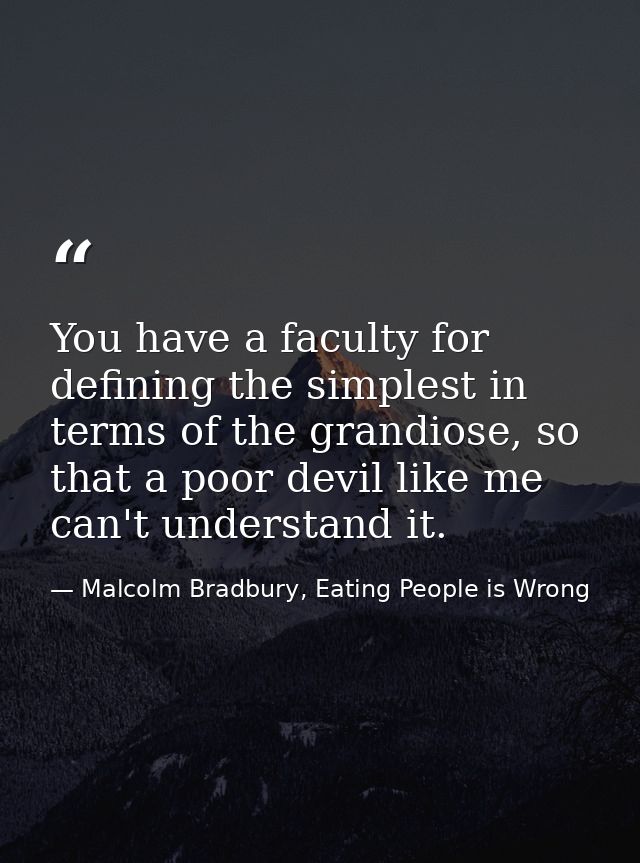 You have a faculty for defining the simplest in terms of the grandiose, so that a poor devil like me can't understand it — Malcolm Bradbury, Eating People is Wrong