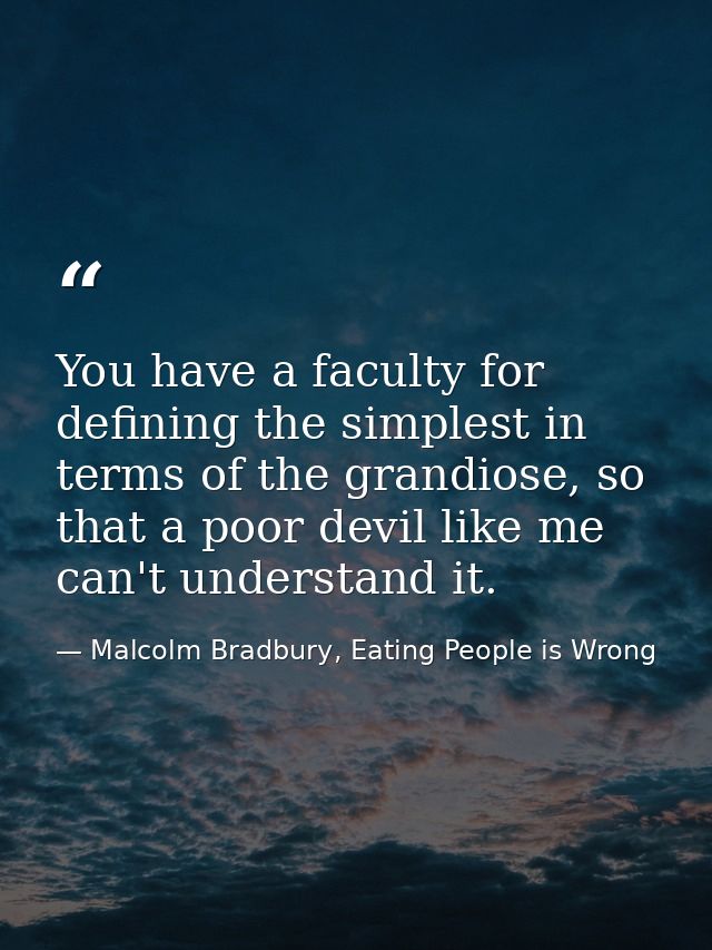 You have a faculty for defining the simplest in terms of the grandiose, so that a poor devil like me can't understand it — Malcolm Bradbury, Eating People is Wrong