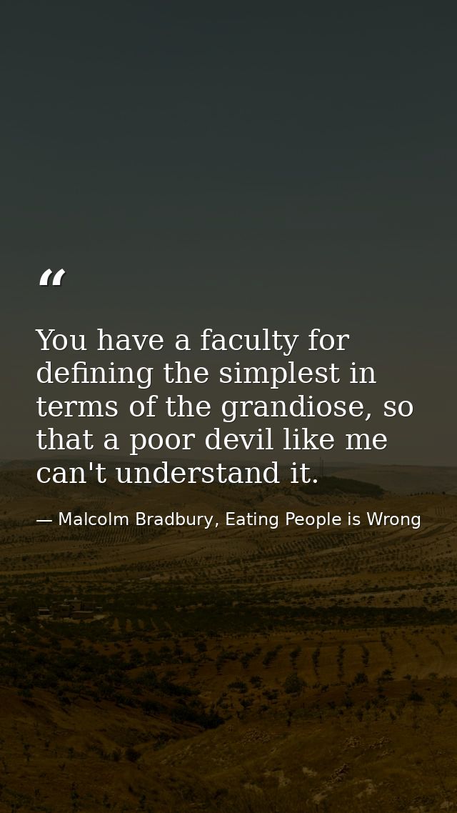 You have a faculty for defining the simplest in terms of the grandiose, so that a poor devil like me can't understand it — Malcolm Bradbury, Eating People is Wrong