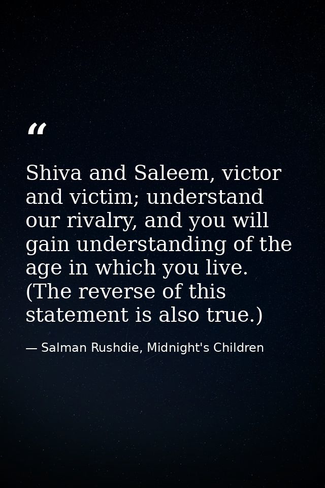 Shiva and Saleem, victor and victim; understand our rivalry, and you will gain understanding of the age in which you liv — Salman Rushdie, Midnight's Children