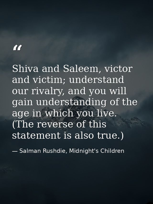 Shiva and Saleem, victor and victim; understand our rivalry, and you will gain understanding of the age in which you liv — Salman Rushdie, Midnight's Children