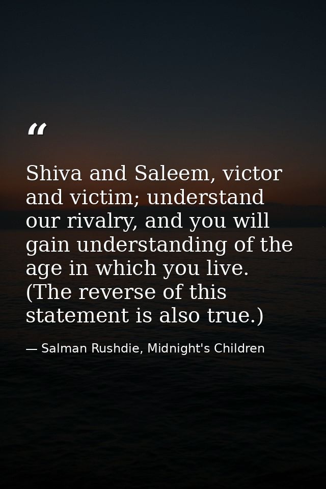 Shiva and Saleem, victor and victim; understand our rivalry, and you will gain understanding of the age in which you liv — Salman Rushdie, Midnight's Children