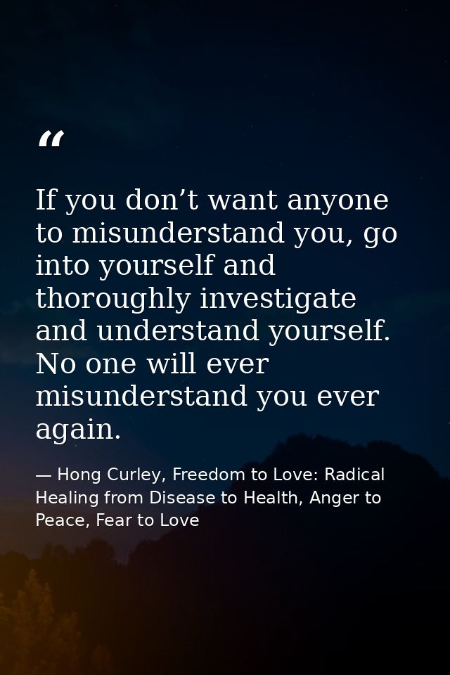 If you don’t want anyone to misunderstand you, go into yourself and thoroughly investigate and understand yourself. No o — Hong Curley, Freedom to Love: Radical Healing from Disease to Health, Anger to Peace, Fear to Love