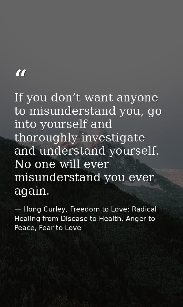 If you don’t want anyone to misunderstand you, go into yourself and thoroughly investigate and understand yourself. No o — Hong Curley, Freedom to Love: Radical Healing from Disease to Health, Anger to Peace, Fear to Love