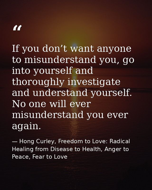 If you don’t want anyone to misunderstand you, go into yourself and thoroughly investigate and understand yourself. No o — Hong Curley, Freedom to Love: Radical Healing from Disease to Health, Anger to Peace, Fear to Love