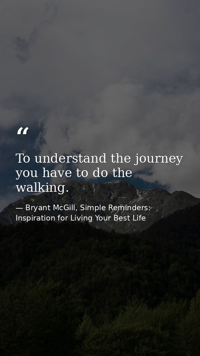 To understand the journey you have to do the walking. — Bryant McGill, Simple Reminders: Inspiration for Living Your Best Life
