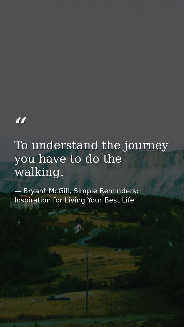 To understand the journey you have to do the walking. — Bryant McGill, Simple Reminders: Inspiration for Living Your Best Life