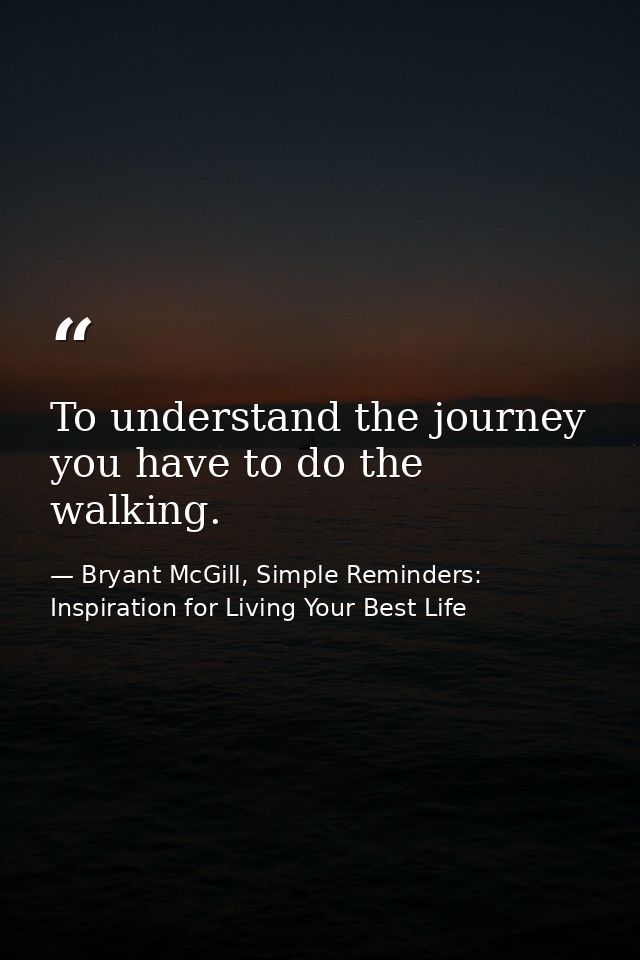 To understand the journey you have to do the walking. — Bryant McGill, Simple Reminders: Inspiration for Living Your Best Life