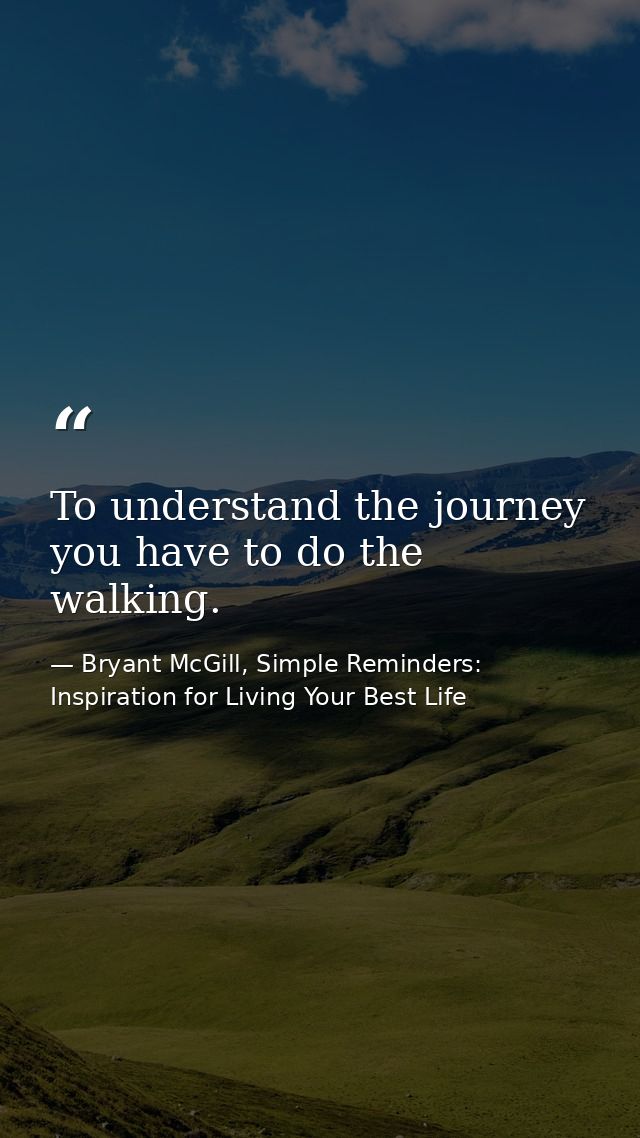 To understand the journey you have to do the walking. — Bryant McGill, Simple Reminders: Inspiration for Living Your Best Life