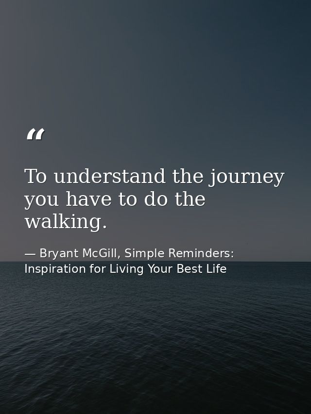 To understand the journey you have to do the walking. — Bryant McGill, Simple Reminders: Inspiration for Living Your Best Life