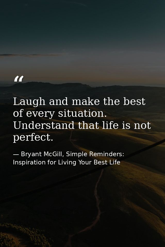 Laugh and make the best of every situation. Understand that life is not perfect. — Bryant McGill, Simple Reminders: Inspiration for Living Your Best Life