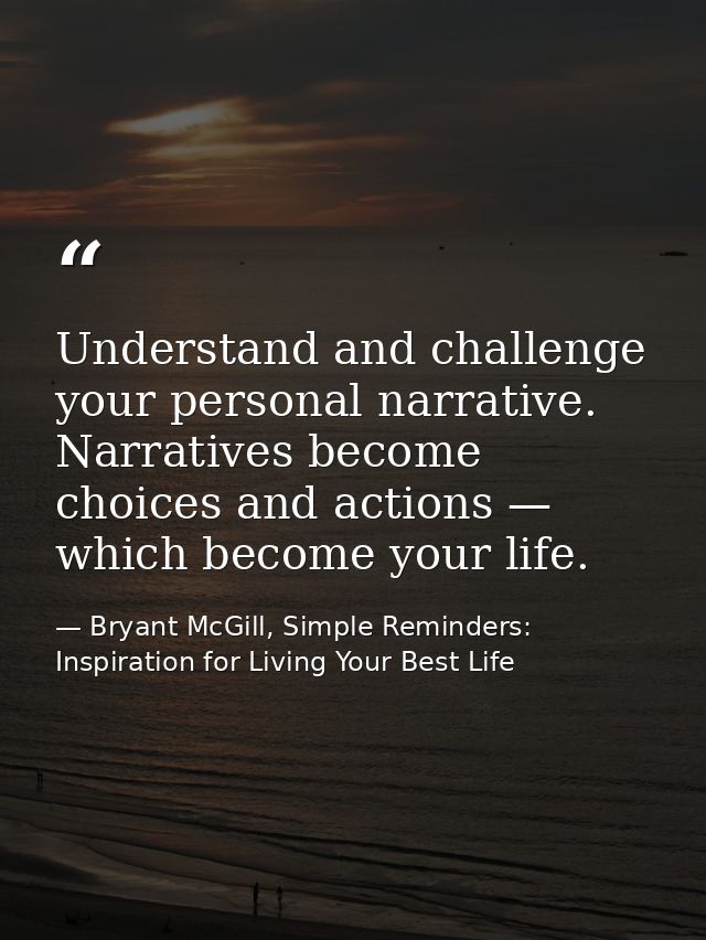 Understand and challenge your personal narrative. Narratives become choices and actions — which become your life. — Bryant McGill, Simple Reminders: Inspiration for Living Your Best Life