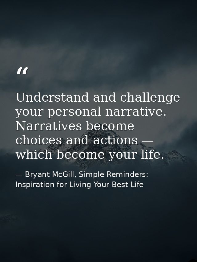 Understand and challenge your personal narrative. Narratives become choices and actions — which become your life. — Bryant McGill, Simple Reminders: Inspiration for Living Your Best Life
