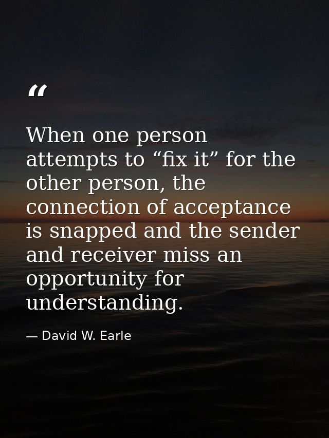 When one person attempts to “fix it” for the other person, the connection of acceptance is snapped and the sender and re — David W. Earle