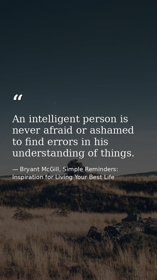 An intelligent person is never afraid or ashamed to find errors in his understanding of things. — Bryant McGill, Simple Reminders: Inspiration for Living Your Best Life