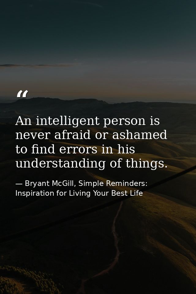 An intelligent person is never afraid or ashamed to find errors in his understanding of things. — Bryant McGill, Simple Reminders: Inspiration for Living Your Best Life