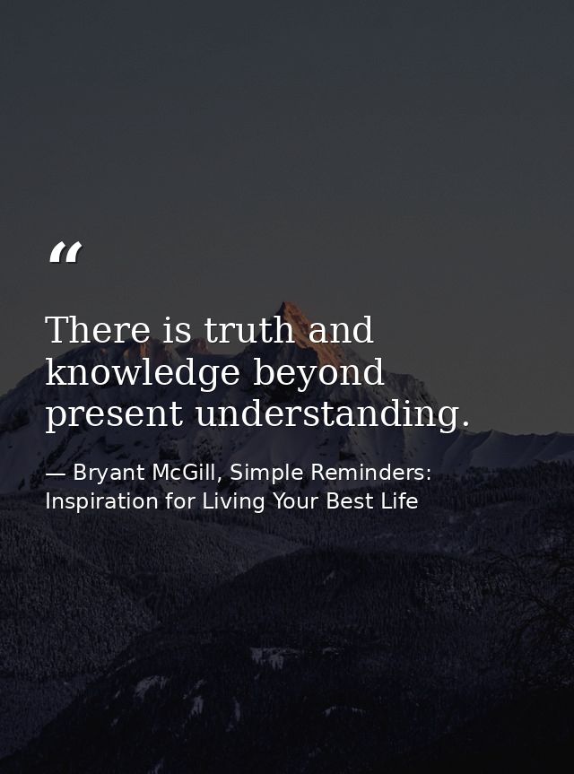 There is truth and knowledge beyond present understanding. — Bryant McGill, Simple Reminders: Inspiration for Living Your Best Life