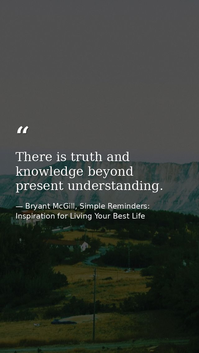 There is truth and knowledge beyond present understanding. — Bryant McGill, Simple Reminders: Inspiration for Living Your Best Life