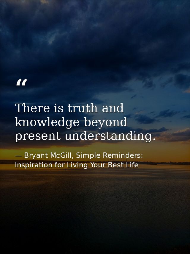 There is truth and knowledge beyond present understanding. — Bryant McGill, Simple Reminders: Inspiration for Living Your Best Life