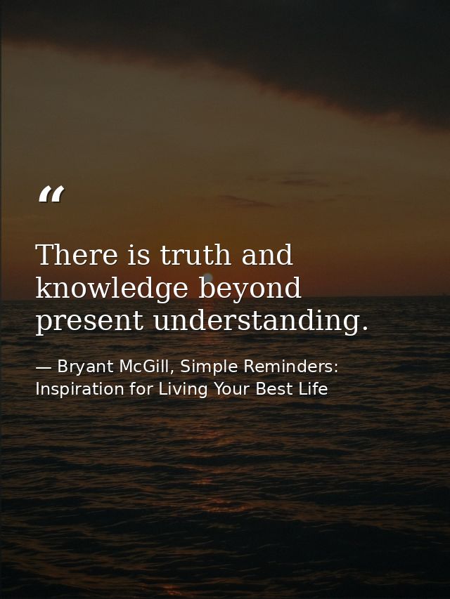 There is truth and knowledge beyond present understanding. — Bryant McGill, Simple Reminders: Inspiration for Living Your Best Life