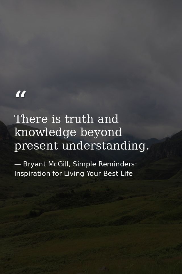 There is truth and knowledge beyond present understanding. — Bryant McGill, Simple Reminders: Inspiration for Living Your Best Life