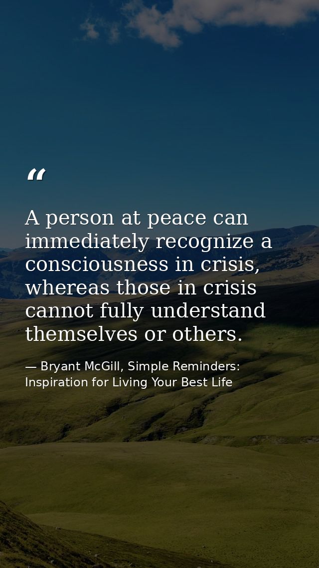 A person at peace can immediately recognize a consciousness in crisis, whereas those in crisis cannot fully understand t — Bryant McGill, Simple Reminders: Inspiration for Living Your Best Life