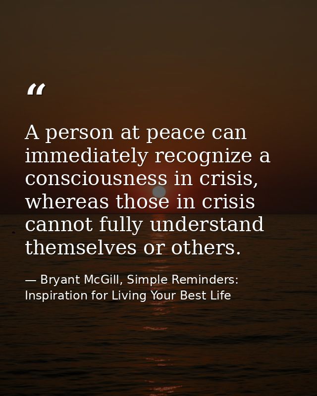 A person at peace can immediately recognize a consciousness in crisis, whereas those in crisis cannot fully understand t — Bryant McGill, Simple Reminders: Inspiration for Living Your Best Life