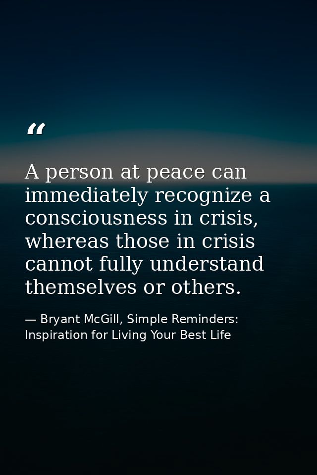 A person at peace can immediately recognize a consciousness in crisis, whereas those in crisis cannot fully understand t — Bryant McGill, Simple Reminders: Inspiration for Living Your Best Life