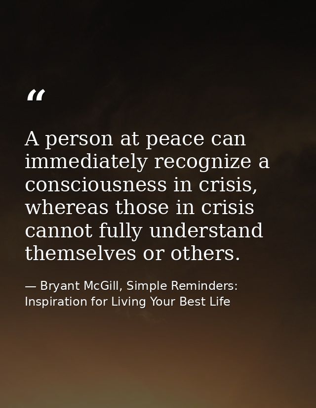 A person at peace can immediately recognize a consciousness in crisis, whereas those in crisis cannot fully understand t — Bryant McGill, Simple Reminders: Inspiration for Living Your Best Life