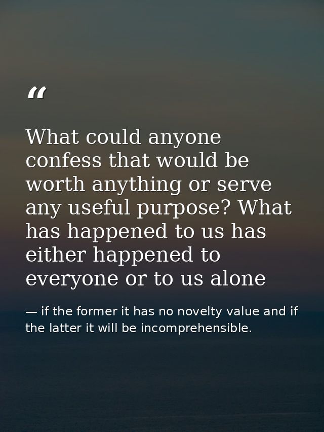 What could anyone confess that would be worth anything or serve any useful purpose? What has happened to us has either h — if the former it has no novelty value and if the latter it will be incomprehensible.