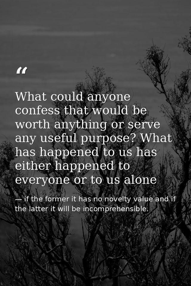 What could anyone confess that would be worth anything or serve any useful purpose? What has happened to us has either h — if the former it has no novelty value and if the latter it will be incomprehensible.
