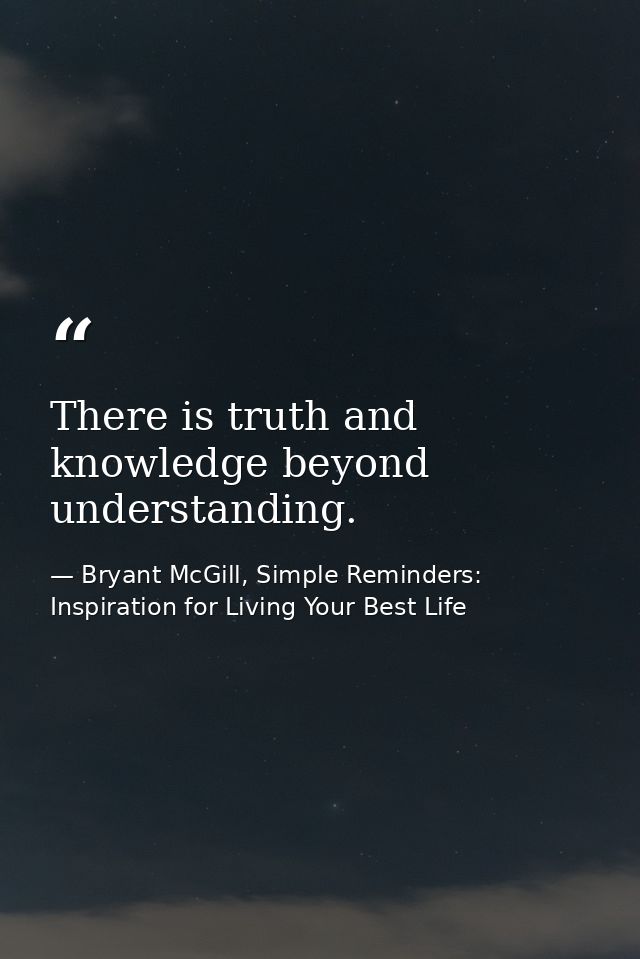 There is truth and knowledge beyond understanding. — Bryant McGill, Simple Reminders: Inspiration for Living Your Best Life
