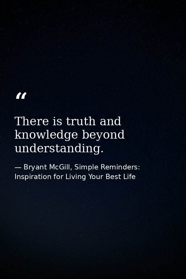 There is truth and knowledge beyond understanding. — Bryant McGill, Simple Reminders: Inspiration for Living Your Best Life