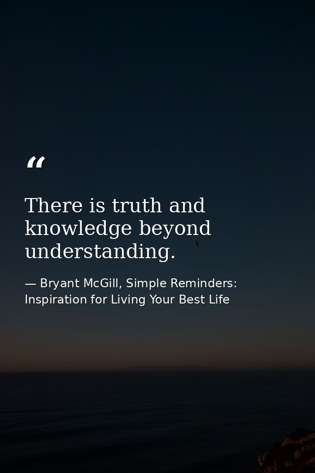 There is truth and knowledge beyond understanding. — Bryant McGill, Simple Reminders: Inspiration for Living Your Best Life
