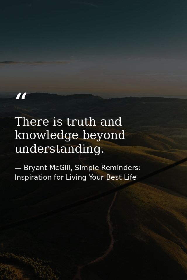 There is truth and knowledge beyond understanding. — Bryant McGill, Simple Reminders: Inspiration for Living Your Best Life