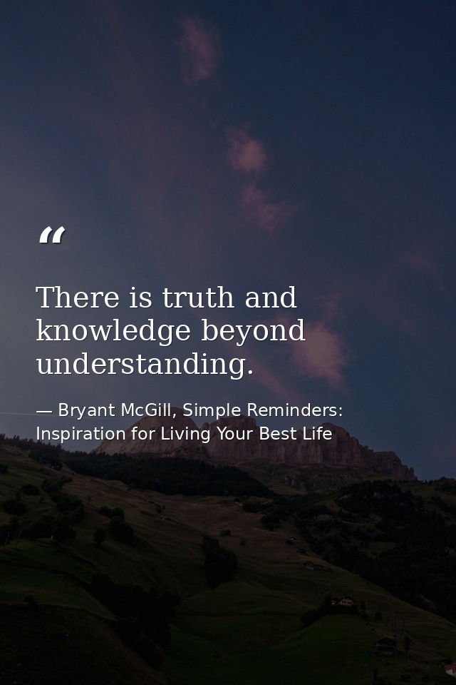 There is truth and knowledge beyond understanding. — Bryant McGill, Simple Reminders: Inspiration for Living Your Best Life