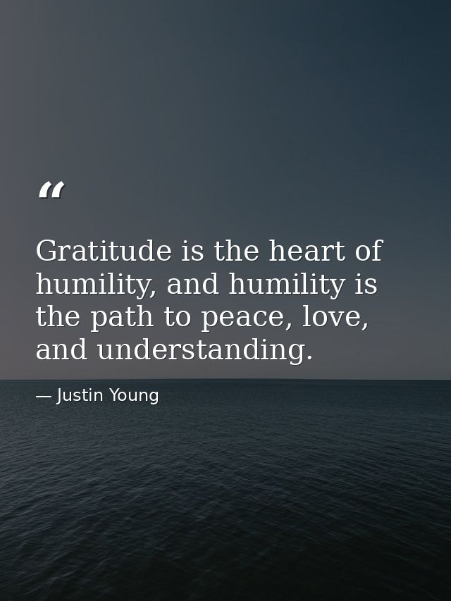 Gratitude is the heart of humility, and humility is the path to peace, love, and understanding. — Justin Young