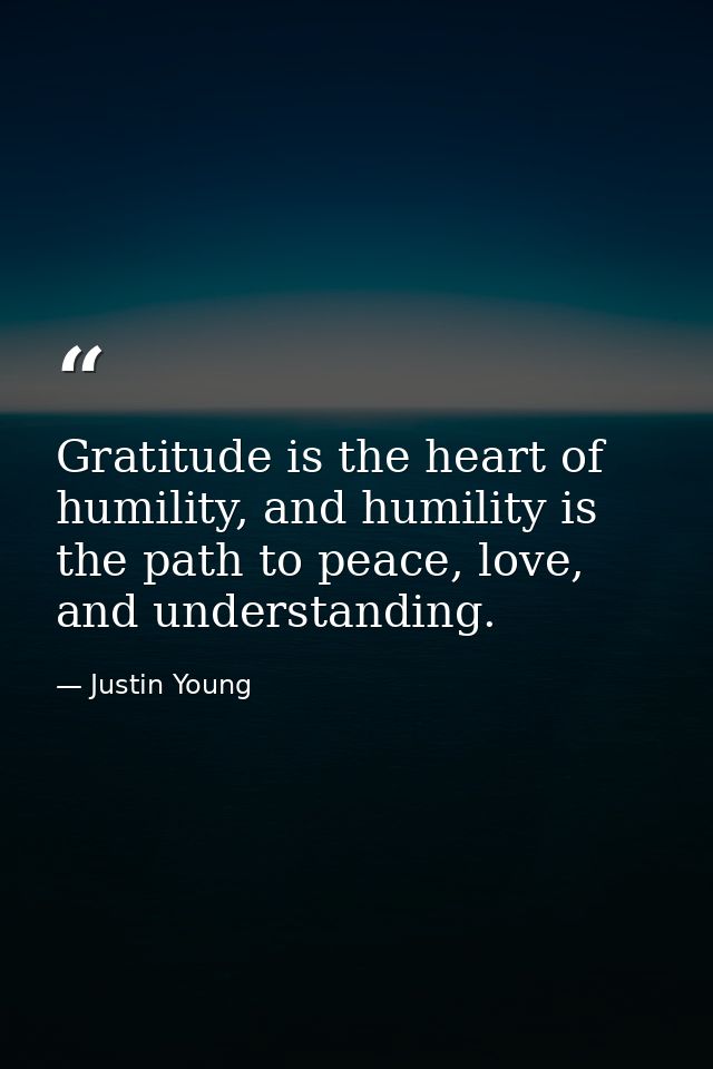 Gratitude is the heart of humility, and humility is the path to peace, love, and understanding. — Justin Young