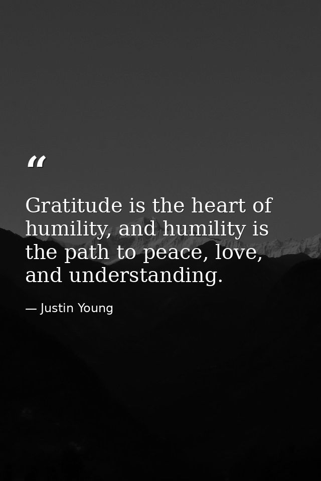 Gratitude is the heart of humility, and humility is the path to peace, love, and understanding. — Justin Young