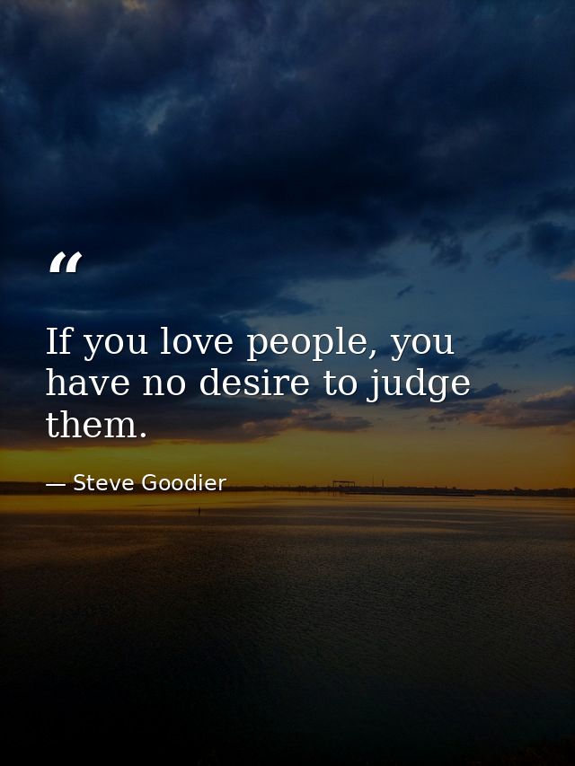 If you love people, you have no desire to judge them. — Steve Goodier