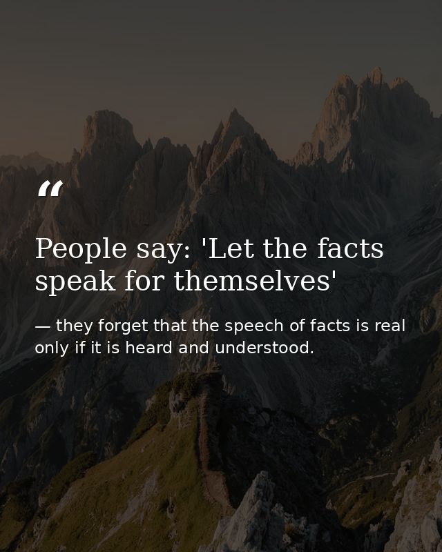 People say: 'Let the facts speak for themselves' — they forget that the speech of facts is real only if it is heard and understood.