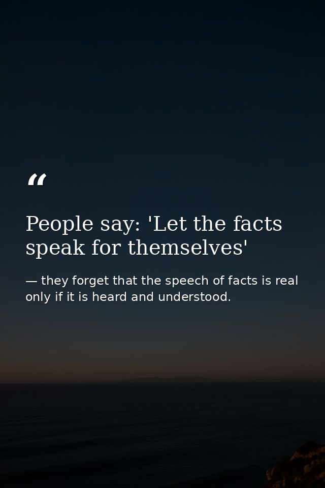 People say: 'Let the facts speak for themselves' — they forget that the speech of facts is real only if it is heard and understood.