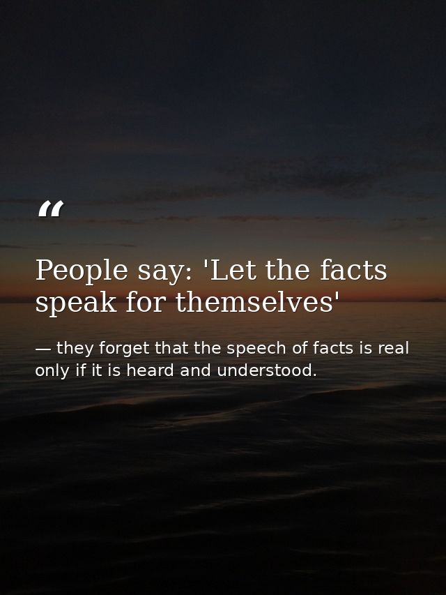 People say: 'Let the facts speak for themselves' — they forget that the speech of facts is real only if it is heard and understood.