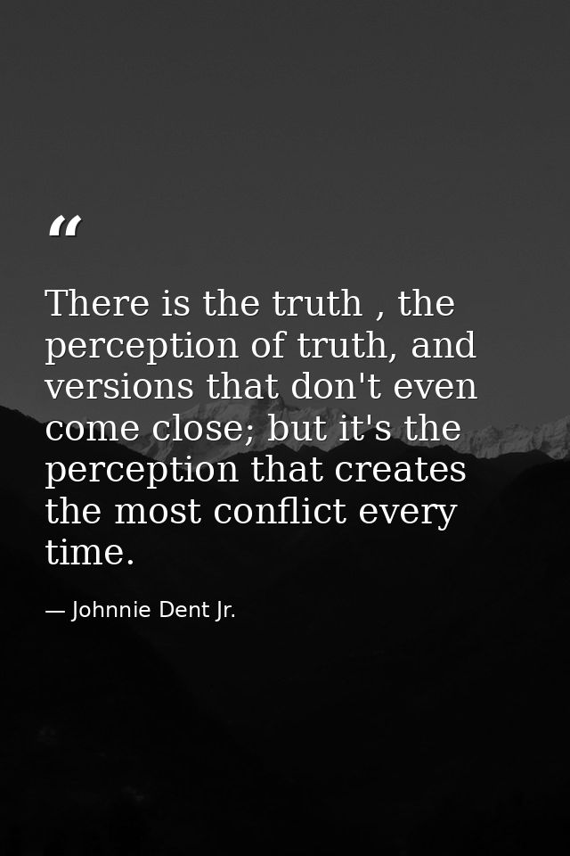 There is the truth , the perception of truth, and versions that don't even come close; but it's the perception that crea — Johnnie Dent Jr.