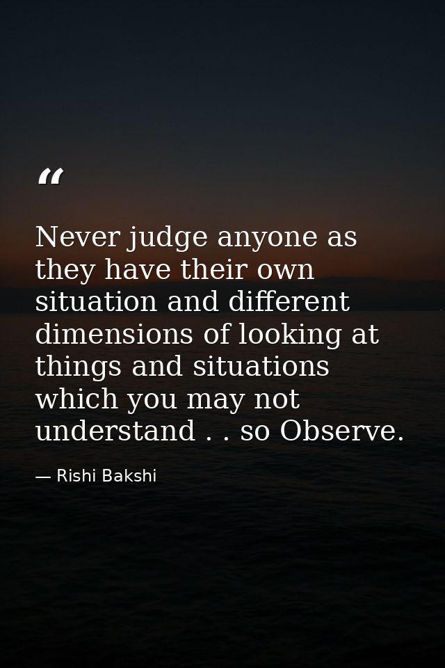 Never judge anyone as they have their own situation and different dimensions of looking at things and situations which y — Rishi Bakshi