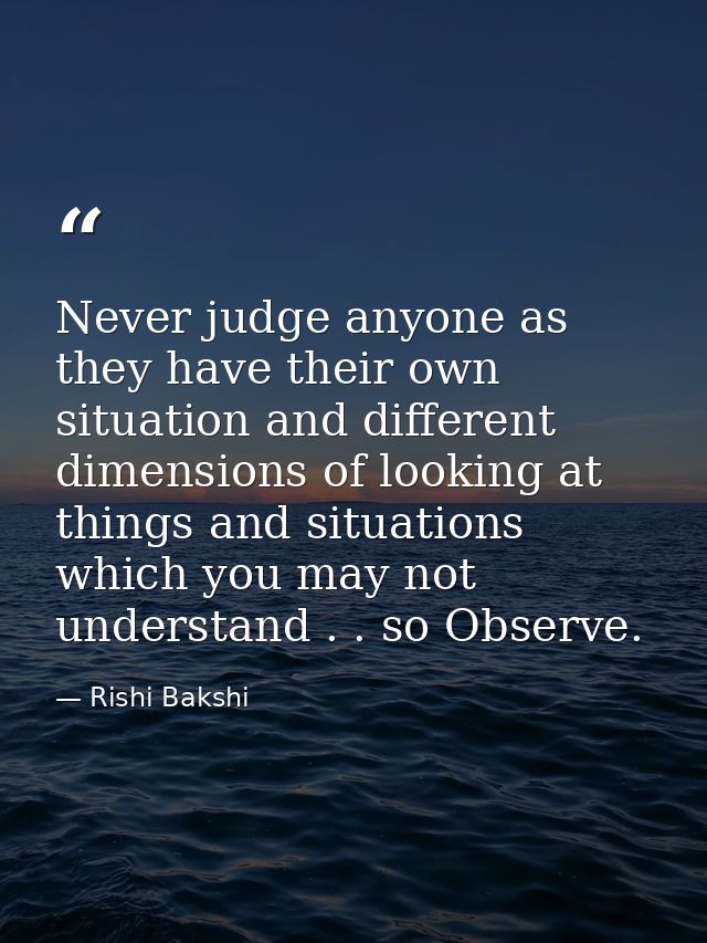 Never judge anyone as they have their own situation and different dimensions of looking at things and situations which y — Rishi Bakshi