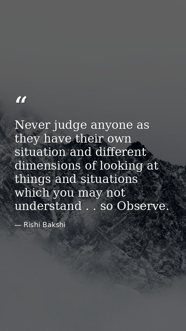 Never judge anyone as they have their own situation and different dimensions of looking at things and situations which y — Rishi Bakshi