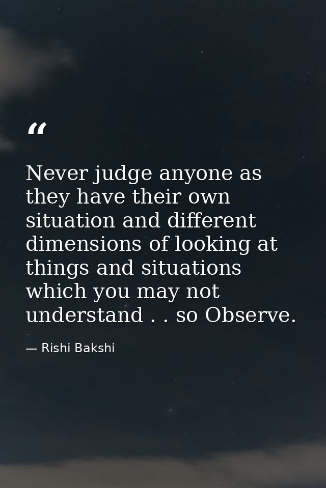 Never judge anyone as they have their own situation and different dimensions of looking at things and situations which y — Rishi Bakshi